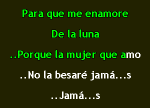 Para que me enamore
Delaluna
..Porque la mujer que amo
..No la besan jama...s

..Jama'1...s