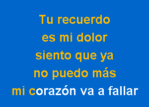 Tu recuerdo
es mi dolor

siento que ya
no puedo mas
mi coraz6n va a fallar