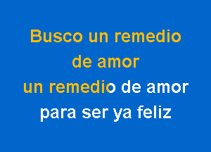 Busco un remedio
de amor

un remedio de amor
para ser ya feliz