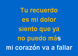 Tu recuerdo
es mi dolor

siento que ya
no puedo mas
mi coraz6n va a fallar