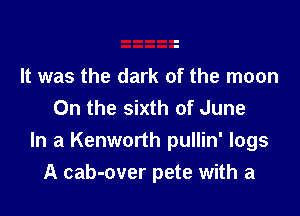 It was the dark of the moon
On the sixth of June

In a Kenworth pullin' logs
A cab-over pete with a