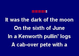 It was the dark of the moon
On the sixth of June

In a Kenworth pullin' logs
A cab-over pete with a