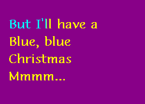 But I'll have a
Blue, blue

Christmas
Mmmmm