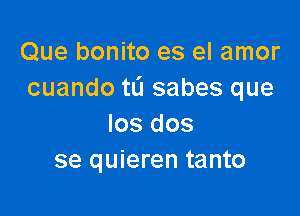 Que bonito es el amor
cuando tL'I sabes que

los dos
se quieren tanto