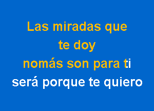 Las miradas que
te doy

nome'ls son para ti
sera porque te quiero