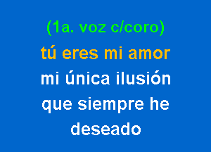 (1a. v02 clcoro)

tL'I eres mi amor

mi (mica ilusi6n

que siempre he
deseado