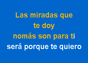 Las miradas que
te doy

nome'ls son para ti
sera porque te quiero