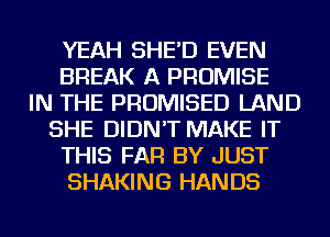 YEAH SHE'D EVEN
BREAK A PROMISE
IN THE PROMISED LAND
SHE DIDN'T MAKE IT
THIS FAR BY JUST
SHAKING HANDS