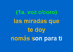 (1a. voz clcoro)
Ias miradas que

te doy
nome'ls son para ti