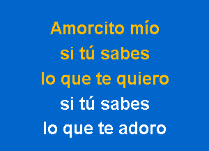 Amorcito mio
si tL'J sabes

lo que te quiero
si tli sabes
lo que te adoro