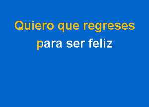 Quiero que regreses
para ser feliz