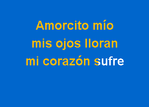 Amorcito mio
mis ojos Iloran

mi coraz6n sufre