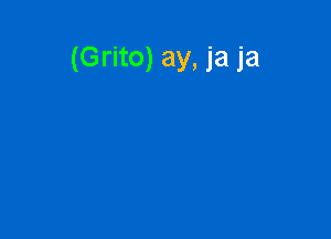 (Grito) ay, ja ja