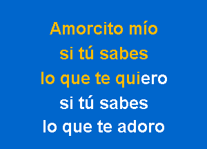 Amorcito mio
si tL'J sabes

lo que te quiero

si tu sabes
lo que te adoro