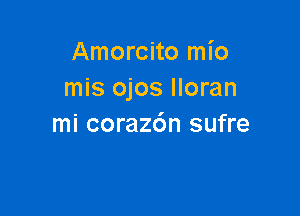 Amorcito mio
mis ojos Iloran

mi coraz6n sufre