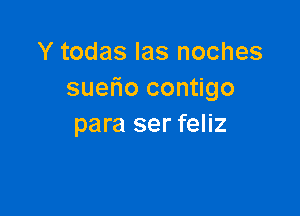 Y todas las noches
suefio contigo

para ser feliz