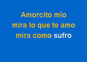 Amorcito mio
mira lo que te amo

mira como sufro