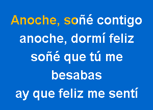 Anoche, somfe contigo
anoche, dormi feliz

sorici. que to me
besabas
ay que feliz me sentl'