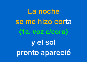 La noche
se me hizo corta

(1a. voz clcoro)

y el sol
pronto aparecic')