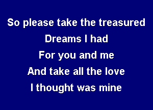 So please take the treasured

Dreams I had
For you and me

And take all the love
I thought was mine