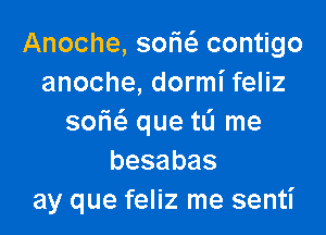 Anoche, somfe contigo
anoche, dormi feliz

sorici. que to me
besabas
ay que feliz me sentl'