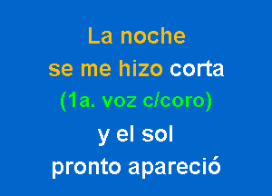 La noche
se me hizo corta

(1a. voz clcoro)

y el sol
pronto aparecic')