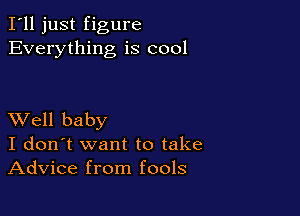 I'll just figure
Everything is cool

XVell baby
I don't want to take
Advice from fools