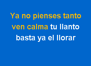 Ya no pienses tanto
ven calma tu llanto

basta ya el llorar