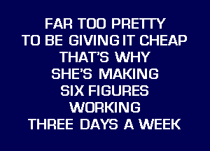 FAR TOD PRE'ITY
TO BE GIVING IT CHEAP
THAT'S WHY
SHE'S MAKING
SIX FIGURES
WORKING
THREE DAYS A WEEK