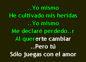 ..Yo mismo
He cultivado mis heridas
..Yo mismo
Me declare? perdedo..r
Al quererte cambiar
..Pero tL'I
Sdlo juegas con el amor