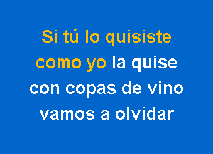 Si tL'I lo quisiste
como yo la quise

con copas de vino
vamos a olvidar