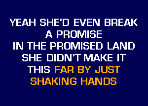 YEAH SHE'D EVEN BREAK
A PROMISE
IN THE PROMISED LAND
SHE DIDN'T MAKE IT
THIS FAR BY JUST
SHAKING HANDS