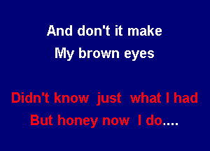 And don't it make
My brown eyes