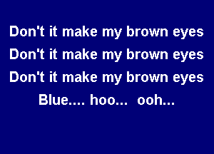 Don't it make my brown eyes

Don't it make my brown eyes

Don't it make my brown eyes
Blue.... hoo... ooh...