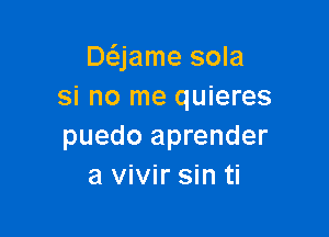 DQamesom
si no me quieres

puedo aprender
a vivir sin ti