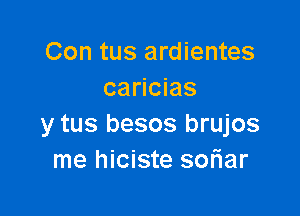 Con tus ardientes
caricias

y tus besos brujos
me hiciste sofiar