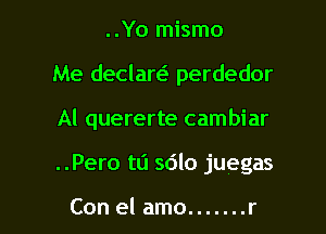 ..Yo mismo

Me declareE perdedor

Al quererte cambiar

..Pero t0 sdlo juegas

Con el amo ....... r