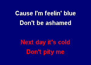 Cause I'm feelin' blue
Don't be ashamed