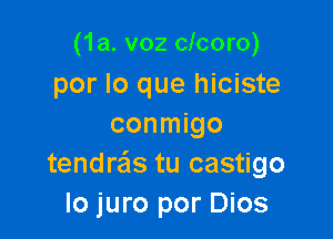 (1a. v02 clcoro)
por lo que hiciste

conmigo
tendreis tu castigo
lo juro por Dios