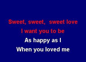 As happy as I
When you loved me