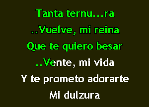 Tanta ternu. . .ra
..Vuelve, mi reina
Que te quiero besar

..Vente, mi Vida

Y te prometo adorarte

Mi dulzura l