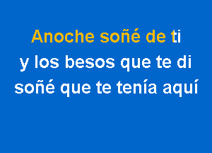 Anoche sofw de ti
y Ios besos que te di

301E que te tenia aqui