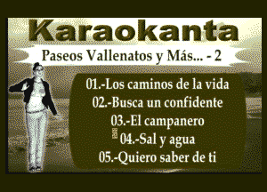 Karawkamta

aseos Vallenatos y Mds... - 2

xx m. .9.Q . x

01.-Loscammo h .

Uszusca un confidante

03.-Elcampanero
( 4 5 046.113 agua
33 05.-Quiero saber de ti

L235