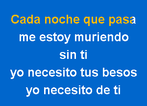 Cada noche que pasa
me estoy muriendo

sin ti
yo necesito tus besos
yo necesito de ti