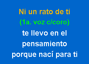 Ni un rato de ti
(1a. voz cicoro)

te llevo en el
pensamiento
porque naci para ti