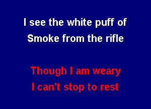 I see the white puff of
Smoke from the rifle