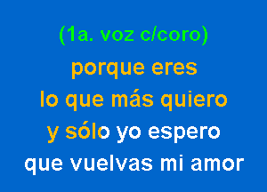 (1a. v02 clcoro)
porque eres

lo que ma'ls quiero
y s6lo yo espero
que vuelvas mi amor