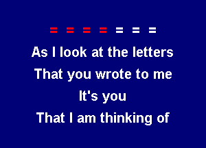 As I look at the letters

That you wrote to me

It's you
That I am thinking of