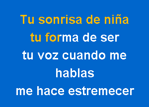 Tu sonrisa de nilia
tu forma de ser

tu voz cuando me
hablas
me hace estremecer