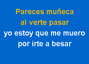 Pareces muFIeca
al verte pasar

yo estoy que me muero
por irte a besar